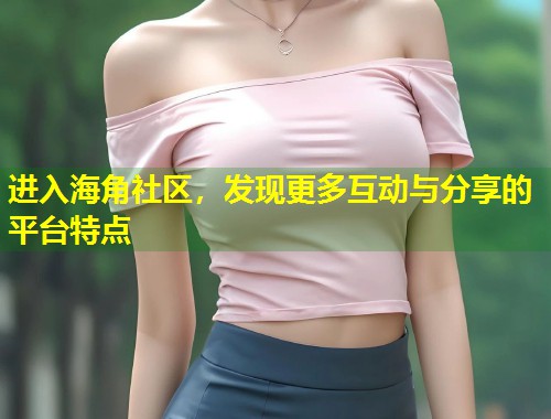 进入海角社区，发现更多互动与分享的平台特点  第1张