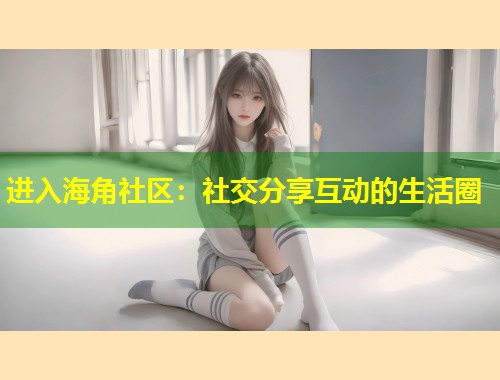 进入海角社区：社交分享互动的生活圈  第1张