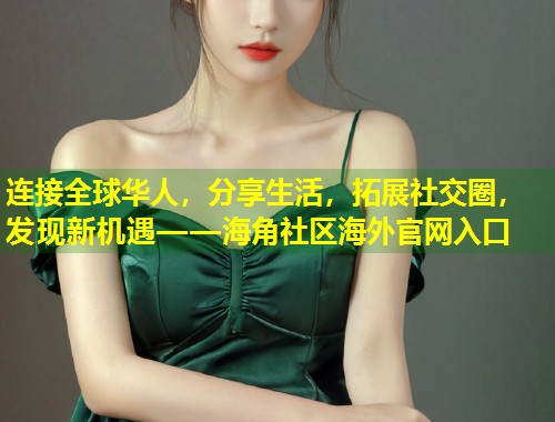 连接全球华人，分享生活，拓展社交圈，发现新机遇——海角社区海外官网入口  第1张