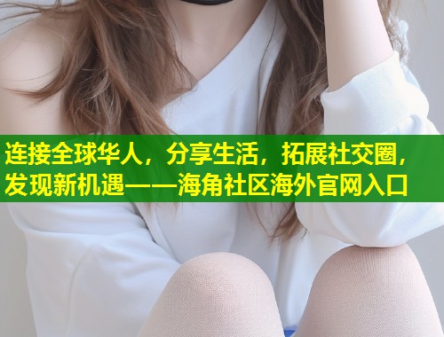 连接全球华人，分享生活，拓展社交圈，发现新机遇——海角社区海外官网入口  第2张
