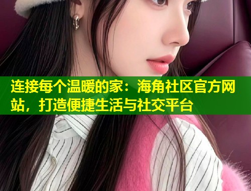 连接每个温暖的家：海角社区官方网站，打造便捷生活与社交平台  第1张