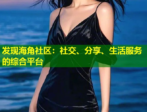 发现海角社区：社交、分享、生活服务的综合平台  第1张