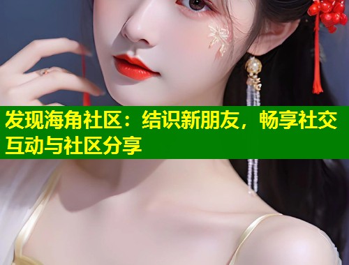发现海角社区：结识新朋友，畅享社交互动与社区分享  第1张