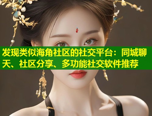 发现类似海角社区的社交平台：同城聊天、社区分享、多功能社交软件推荐  第1张