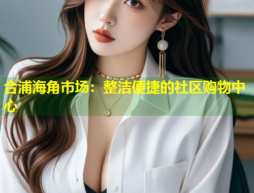 合浦海角市场：整洁便捷的社区购物中心  第1张