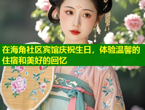 在海角社区宾馆庆祝生日，体验温馨的住宿和美好的回忆  第1张