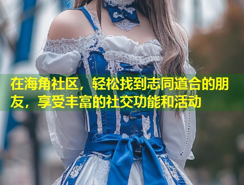 在海角社区，轻松找到志同道合的朋友，享受丰富的社交功能和活动  第1张