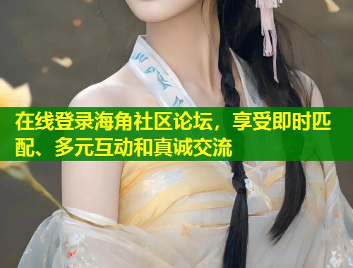 在线登录海角社区论坛，享受即时匹配、多元互动和真诚交流  第1张