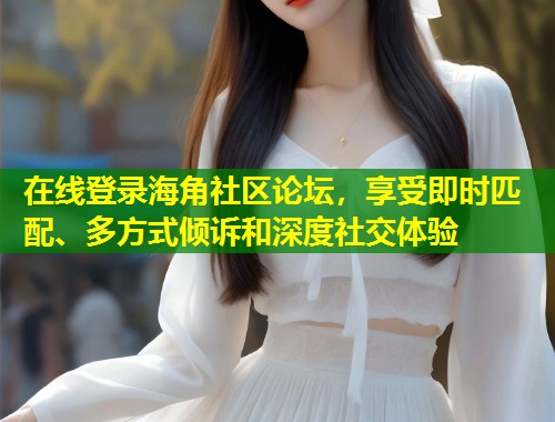 在线登录海角社区论坛，享受即时匹配、多方式倾诉和深度社交体验  第1张