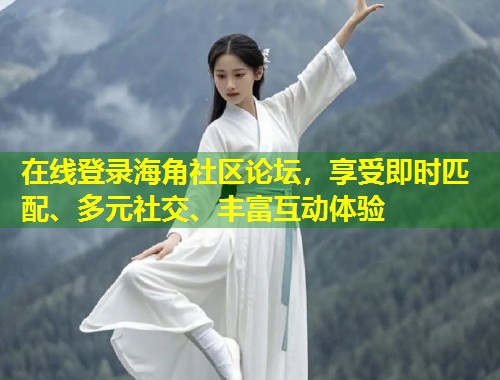 在线登录海角社区论坛，享受即时匹配、多元社交、丰富互动体验  第1张