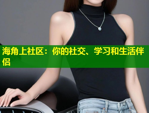 海角上社区：你的社交、学习和生活伴侣  第1张