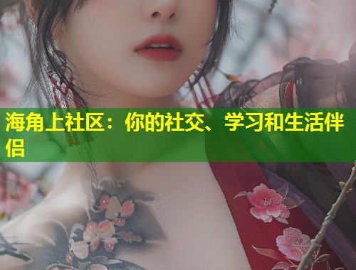 海角上社区：你的社交、学习和生活伴侣  第2张