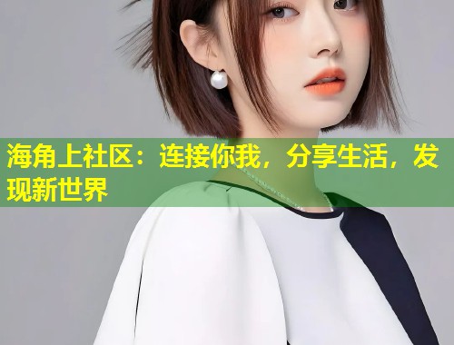 海角上社区：连接你我，分享生活，发现新世界  第1张