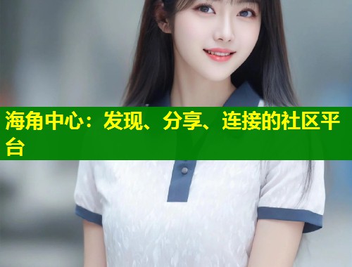 海角中心：发现、分享、连接的社区平台  第1张