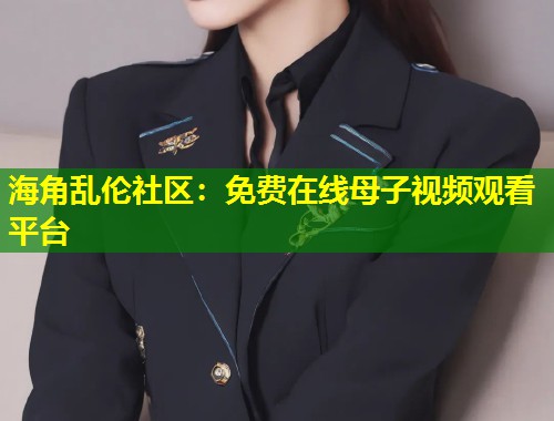 海角乱伦社区：免费在线母子视频观看平台  第1张