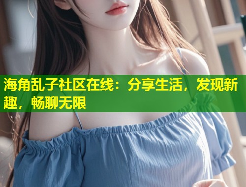 海角乱子社区在线：分享生活，发现新趣，畅聊无限  第2张