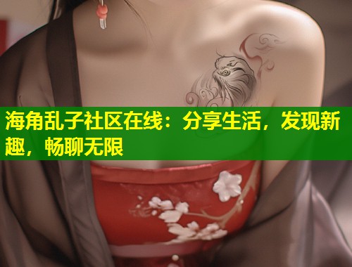 海角乱子社区在线：分享生活，发现新趣，畅聊无限  第1张