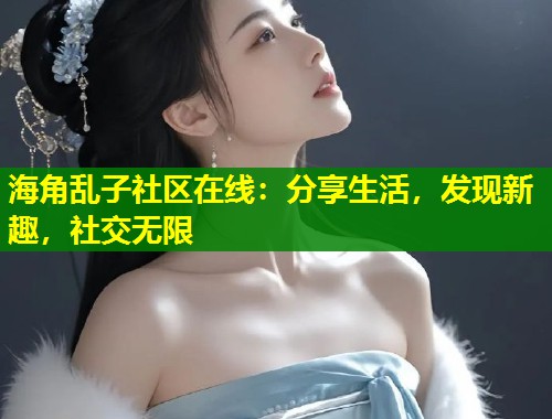 海角乱子社区在线：分享生活，发现新趣，社交无限  第1张