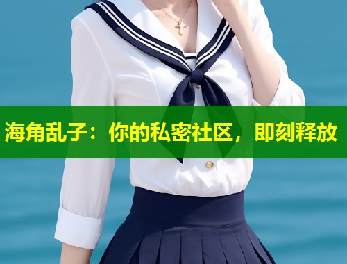 海角乱子：你的私密社区，即刻释放  第1张