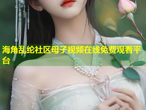 海角乱纶社区母子视频在线免费观看平台  第1张