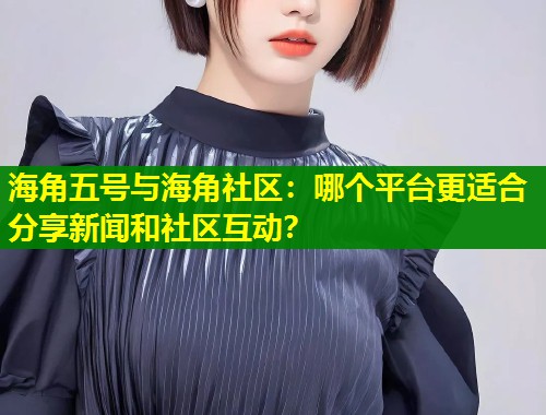 海角五号与海角社区：哪个平台更适合分享新闻和社区互动？  第1张