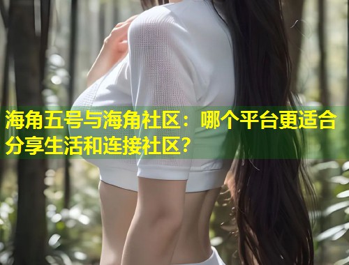 海角五号与海角社区：哪个平台更适合分享生活和连接社区？  第1张