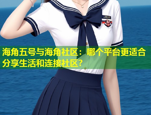海角五号与海角社区：哪个平台更适合分享生活和连接社区？  第2张