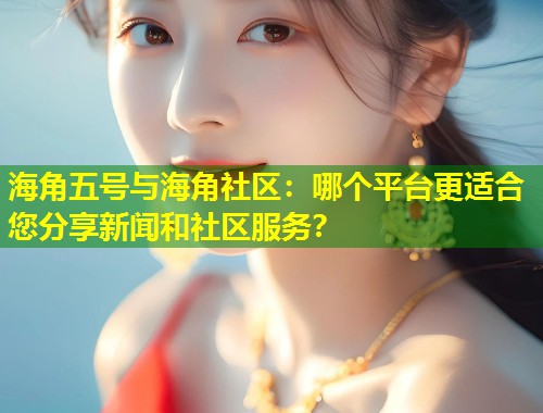 海角五号与海角社区：哪个平台更适合您分享新闻和社区服务？  第2张