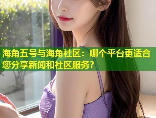 海角五号与海角社区：哪个平台更适合您分享新闻和社区服务？  第1张