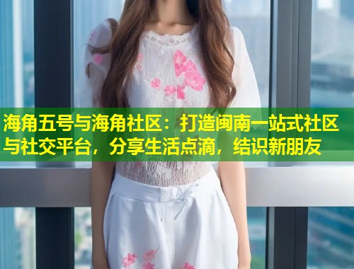 海角五号与海角社区：打造闽南一站式社区与社交平台，分享生活点滴，结识新朋友  第2张