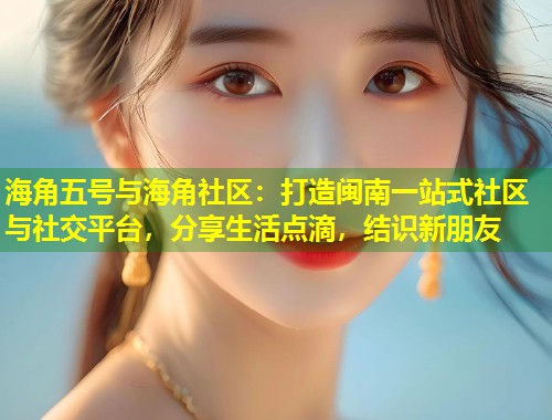 海角五号与海角社区：打造闽南一站式社区与社交平台，分享生活点滴，结识新朋友  第1张