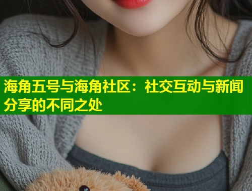 海角五号与海角社区：社交互动与新闻分享的不同之处  第1张