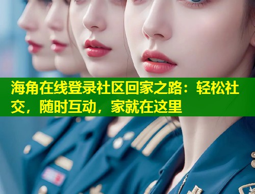 海角在线登录社区回家之路：轻松社交，随时互动，家就在这里  第1张
