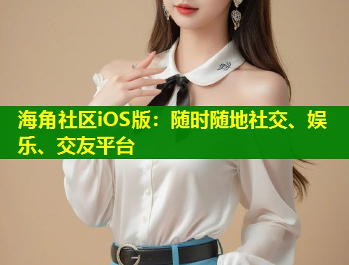 海角社区iOS版：随时随地社交、娱乐、交友平台  第1张