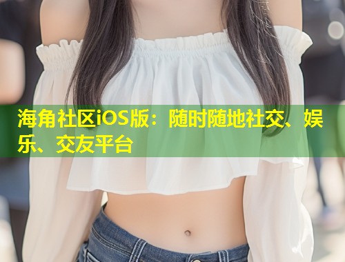 海角社区iOS版：随时随地社交、娱乐、交友平台  第2张