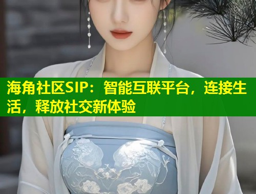 海角社区SIP：智能互联平台，连接生活，释放社交新体验  第1张