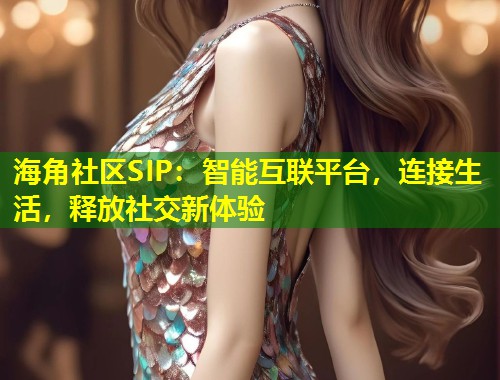 海角社区SIP：智能互联平台，连接生活，释放社交新体验  第2张