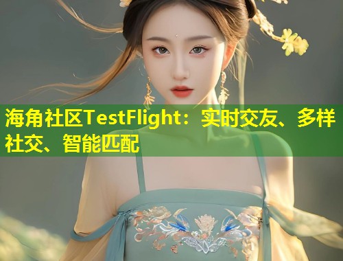 海角社区TestFlight：实时交友、多样社交、智能匹配  第1张