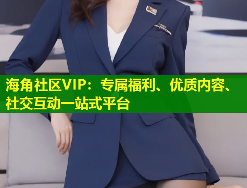 海角社区VIP：专属福利、优质内容、社交互动一站式平台  第1张