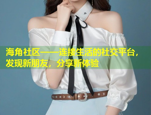 海角社区——连接生活的社交平台，发现新朋友，分享新体验  第1张