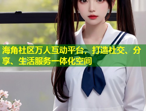 海角社区万人互动平台，打造社交、分享、生活服务一体化空间  第1张