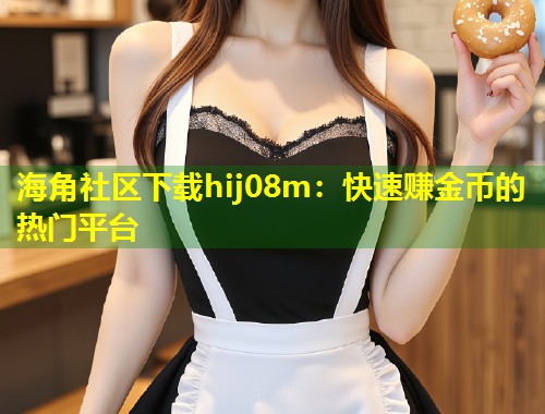 海角社区下载hij08m：快速赚金币的热门平台  第1张