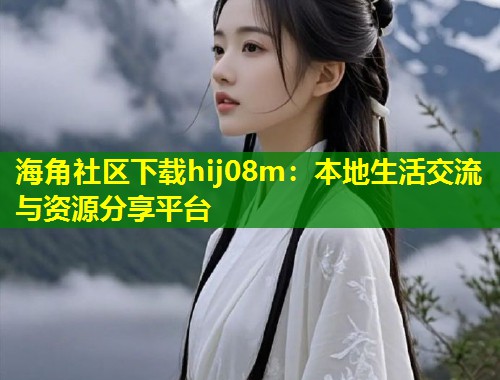 海角社区下载hij08m：本地生活交流与资源分享平台  第1张