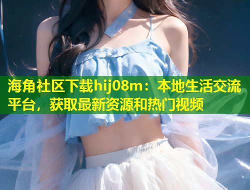 海角社区下载hij08m：本地生活交流平台，获取最新资源和热门视频  第1张