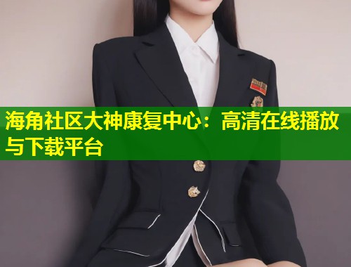 海角社区大神康复中心：高清在线播放与下载平台  第1张