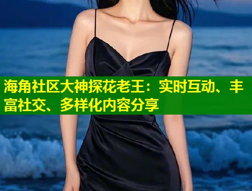 海角社区大神探花老王：实时互动、丰富社交、多样化内容分享  第1张