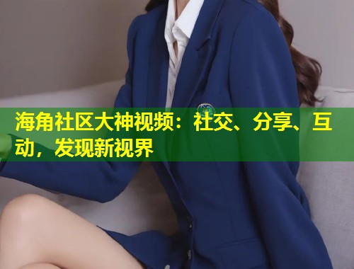 海角社区大神视频：社交、分享、互动，发现新视界  第1张