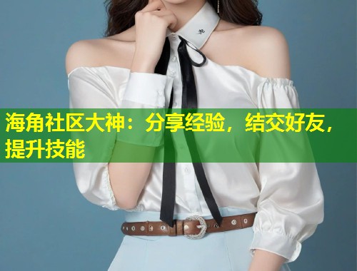 海角社区大神：分享经验，结交好友，提升技能  第1张