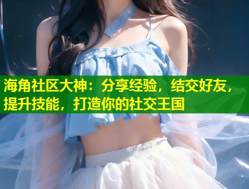 海角社区大神：分享经验，结交好友，提升技能，打造你的社交王国  第1张