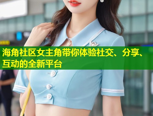海角社区女主角带你体验社交、分享、互动的全新平台  第1张